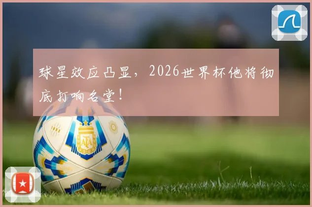 球星效应凸显，2026世界杯他将彻底打响名堂！