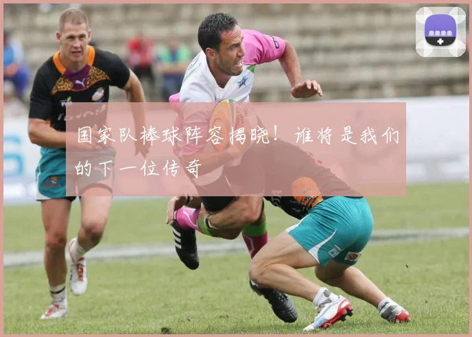 国家队棒球阵容揭晓！谁将是我们的下一位传奇