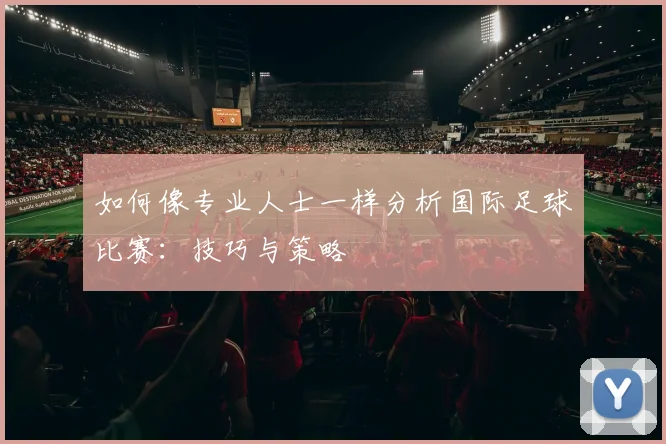 如何像专业人士一样分析国际足球比赛：技巧与策略