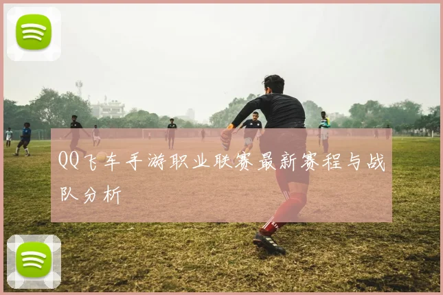QQ飞车手游职业联赛最新赛程与战队分析