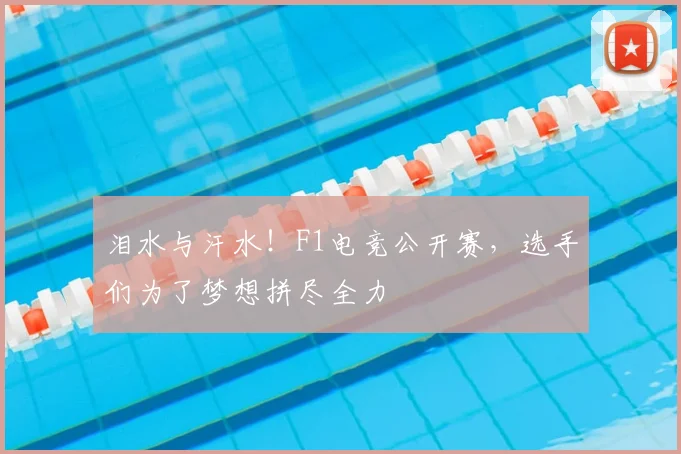 泪水与汗水！F1电竞公开赛，选手们为了梦想拼尽全力