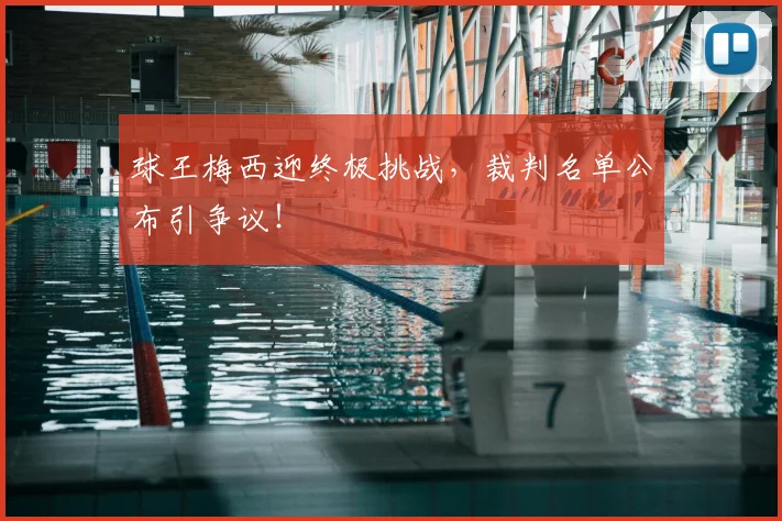 球王梅西迎终极挑战，裁判名单公布引争议！