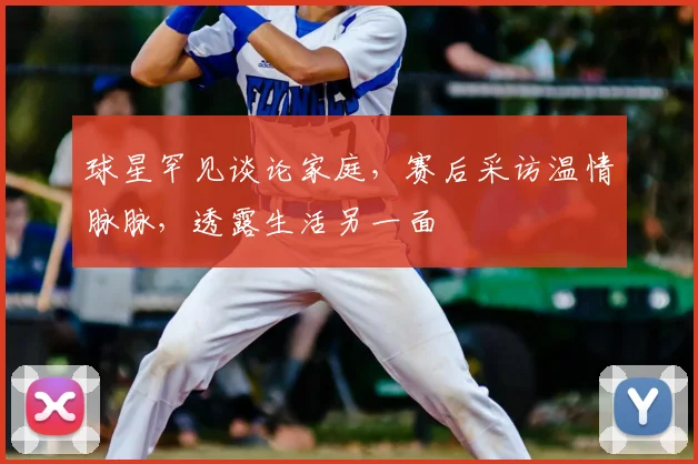 球星罕见谈论家庭，赛后采访温情脉脉，透露生活另一面