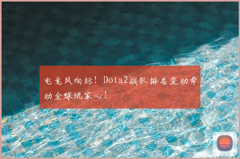 电竞风向标！Dota2战队排名变动牵动全球玩家心！