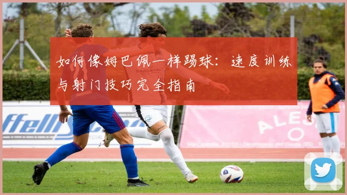 如何像姆巴佩一样踢球：速度训练与射门技巧完全指南