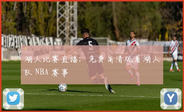 湖人比赛直播：免费高清观看湖人队 NBA 赛事