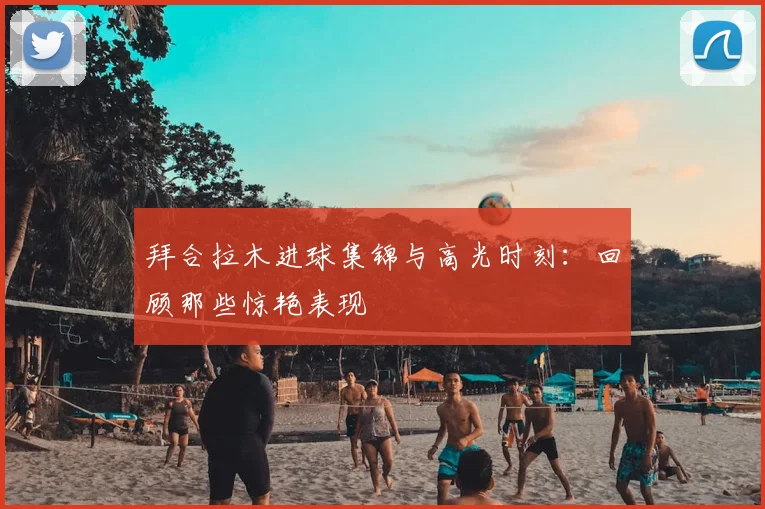 拜合拉木进球集锦与高光时刻:回顾那些惊艳表现
