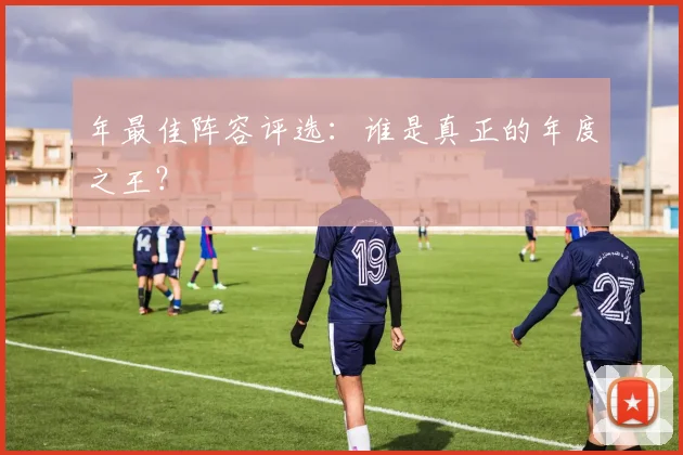 年最佳阵容评选：谁是真正的年度之王？