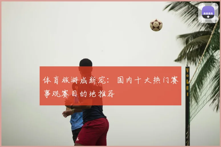 体育旅游成新宠：国内十大热门赛事观赛目的地推荐