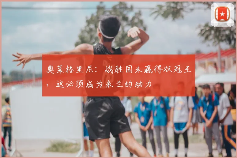 奥莱格里尼：战胜国米赢得双冠王，这必须成为米兰的动力