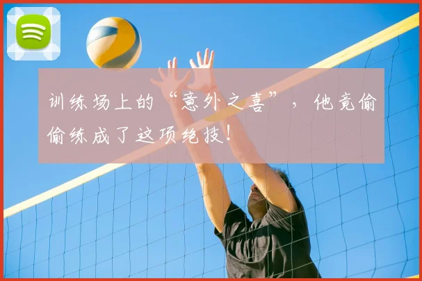 训练场上的“意外之喜”，他竟偷偷练成了这项绝技！