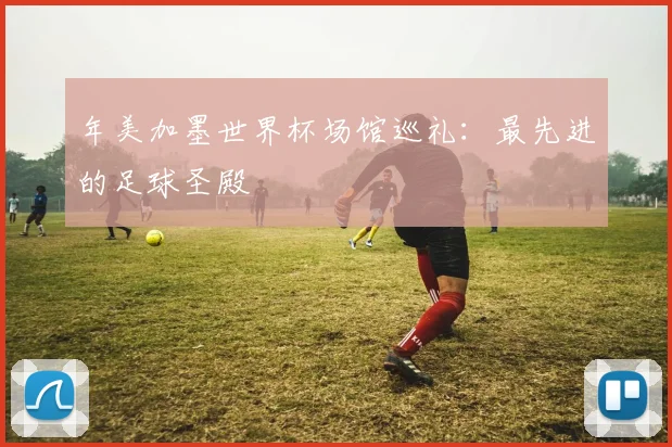 年美加墨世界杯场馆巡礼：最先进的足球圣殿