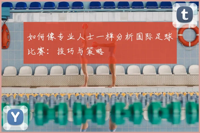 如何像专业人士一样分析国际足球比赛：技巧与策略