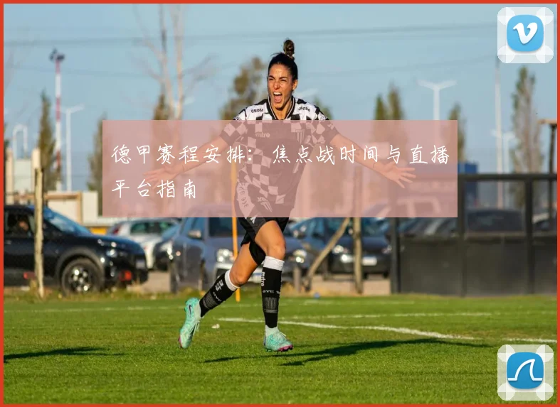 德甲赛程安排：焦点战时间与直播平台指南