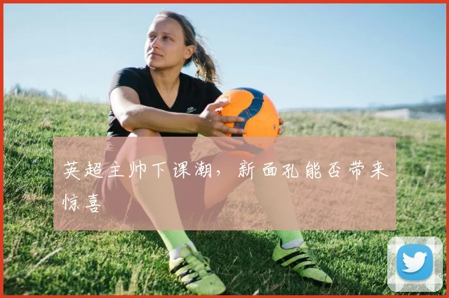 英超主帅下课潮，新面孔能否带来惊喜
