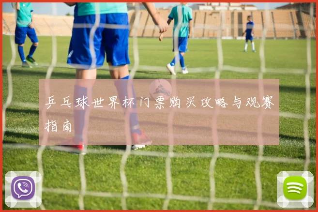 乒乓球世界杯门票购买攻略与观赛指南
