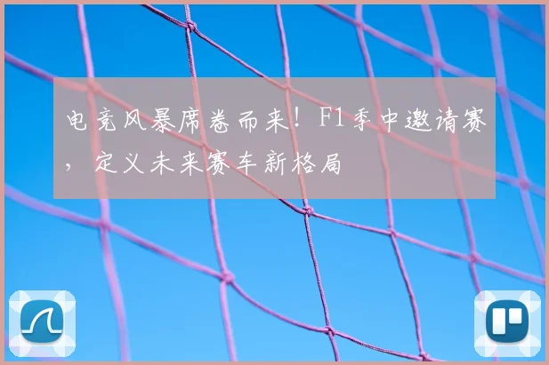 电竞风暴席卷而来！F1季中邀请赛，定义未来赛车新格局