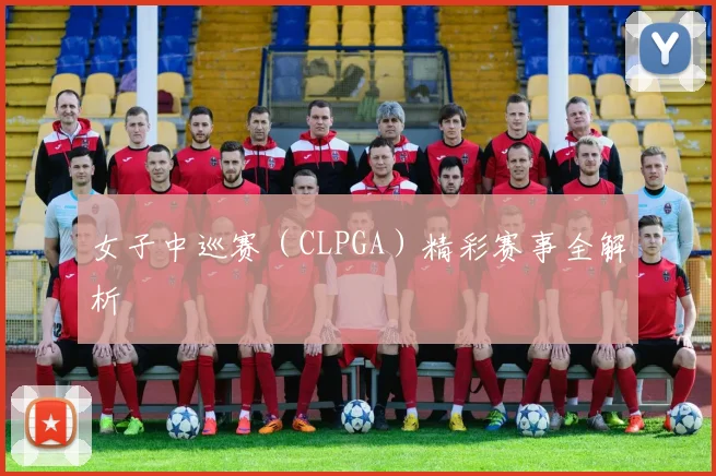 女子中巡赛（CLPGA）精彩赛事全解析