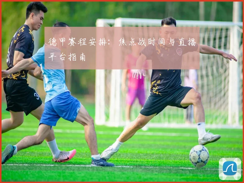 德甲赛程安排：焦点战时间与直播平台指南
