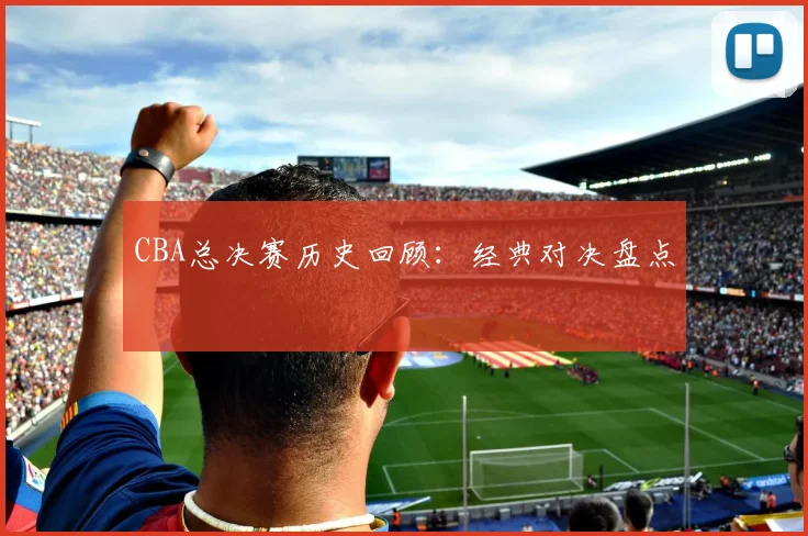 CBA总决赛历史回顾：经典对决盘点