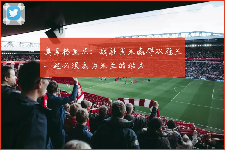 奥莱格里尼：战胜国米赢得双冠王，这必须成为米兰的动力