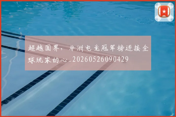 超越国界，非洲电竞冠军榜连接全球玩家的心_20260526090429
