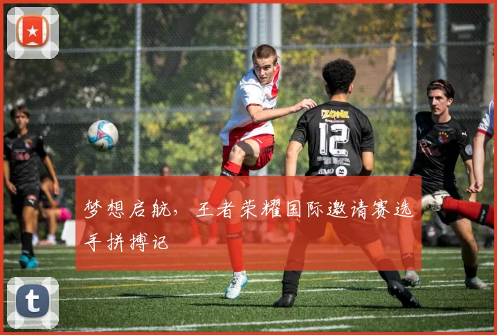 梦想启航，王者荣耀国际邀请赛选手拼搏记