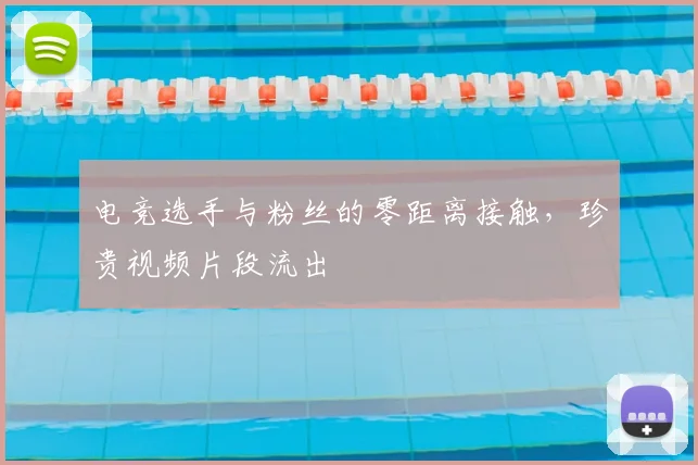 电竞选手与粉丝的零距离接触，珍贵视频片段流出