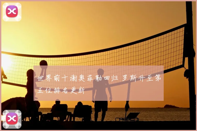 世界前十谢奥菲勒回归 罗斯升至第五位排名更新