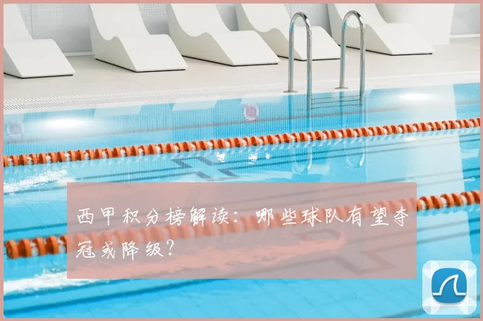 西甲积分榜解读：哪些球队有望夺冠或降级？