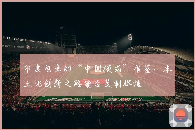 印度电竞的“中国模式”借鉴，本土化创新之路能否复制辉煌