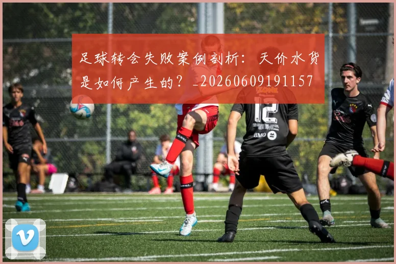 足球转会失败案例剖析：天价水货是如何产生的？_20260609191157