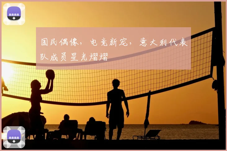 国民偶像，电竞新宠，意大利代表队成员星光熠熠