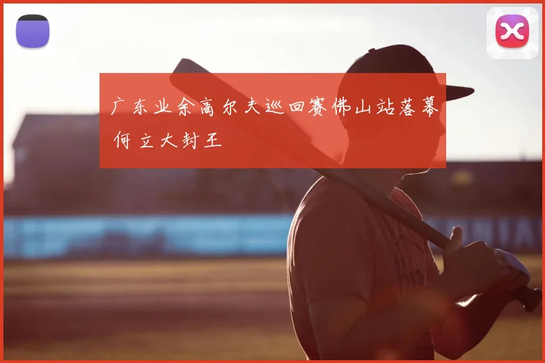 广东业余高尔夫巡回赛佛山站落幕 何立大封王