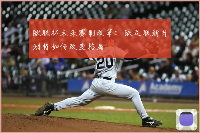 欧联杯未来赛制改革：欧足联新计划将如何改变格局