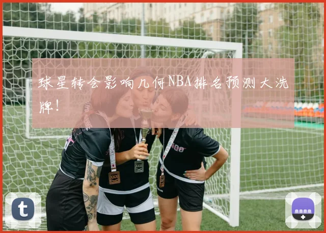 球星转会影响几何NBA排名预测大洗牌！