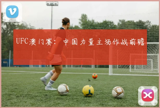 UFC澳门赛：中国力量主场作战前瞻