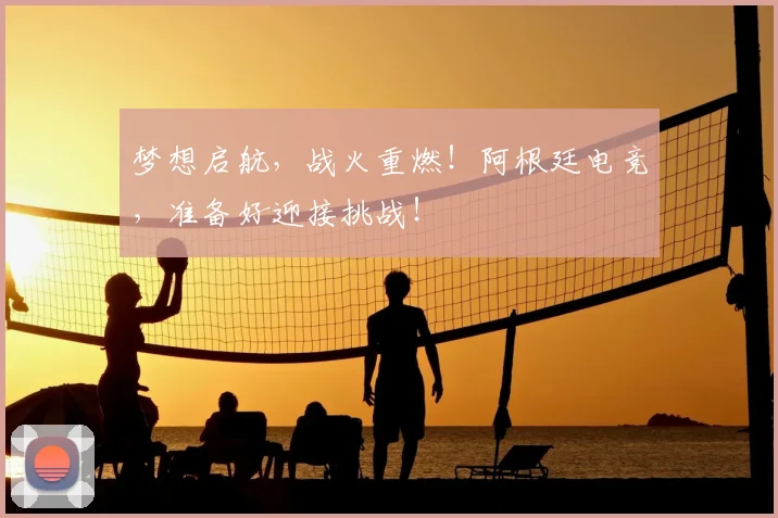梦想启航，战火重燃！阿根廷电竞，准备好迎接挑战！