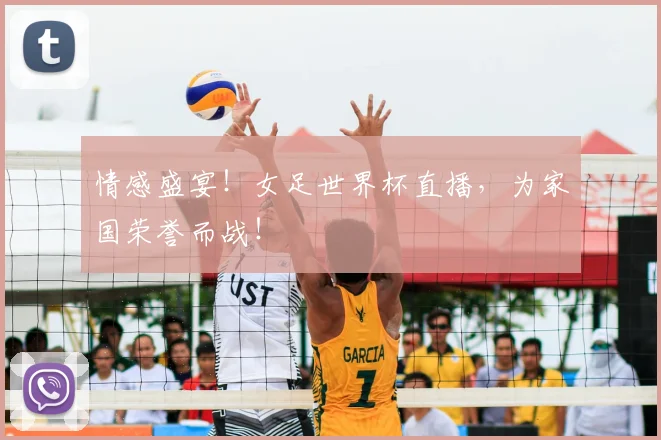 情感盛宴！女足世界杯直播，为家国荣誉而战！