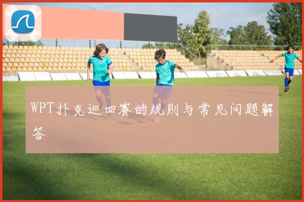 WPT扑克巡回赛的规则与常见问题解答