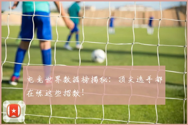 电竞世界数据榜揭秘：顶尖选手都在练这些招数！