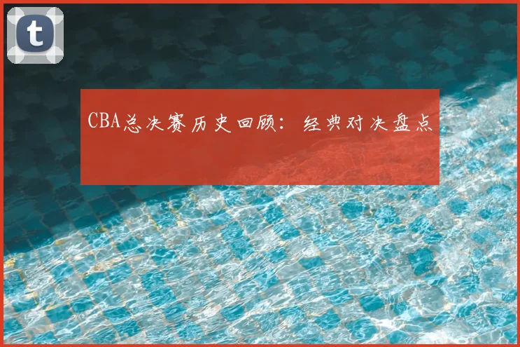 CBA总决赛历史回顾：经典对决盘点