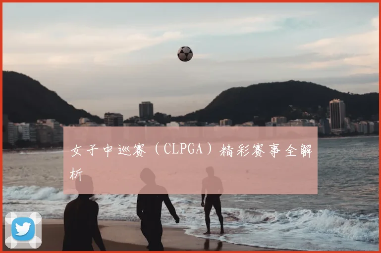 女子中巡赛（CLPGA）精彩赛事全解析