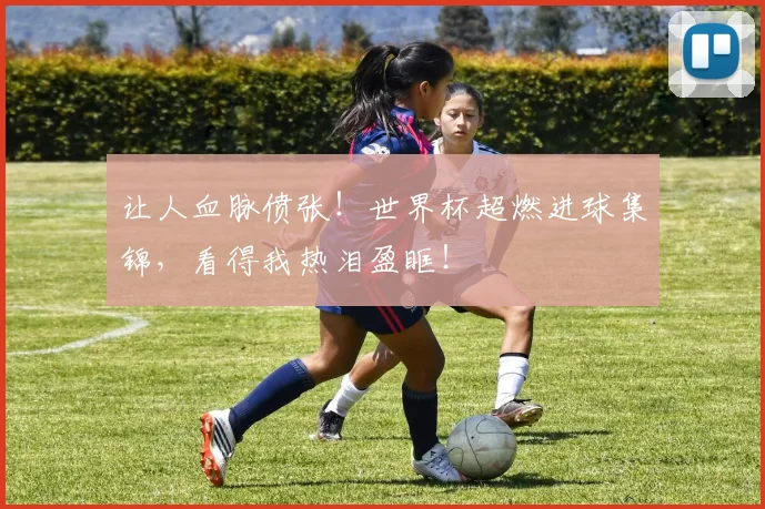 让人血脉偾张！世界杯超燃进球集锦，看得我热泪盈眶！
