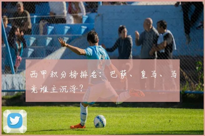 西甲积分榜排名:巴萨、皇马、马竞谁主沉浮?