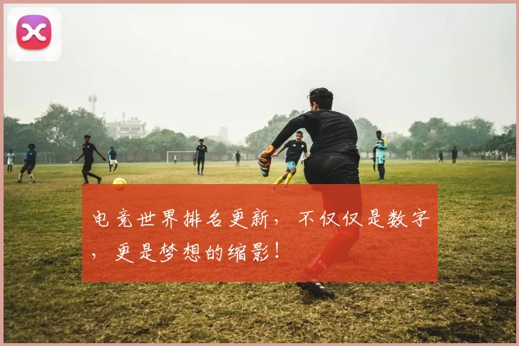电竞世界排名更新，不仅仅是数字，更是梦想的缩影！