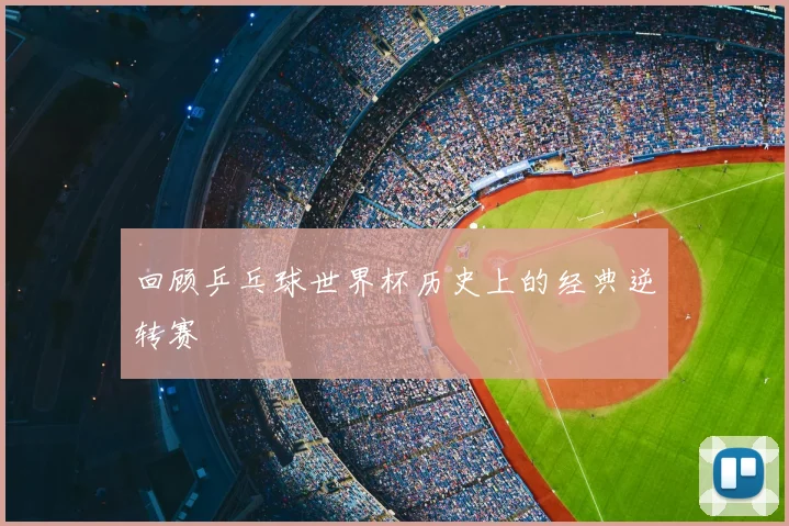 回顾乒乓球世界杯历史上的经典逆转赛