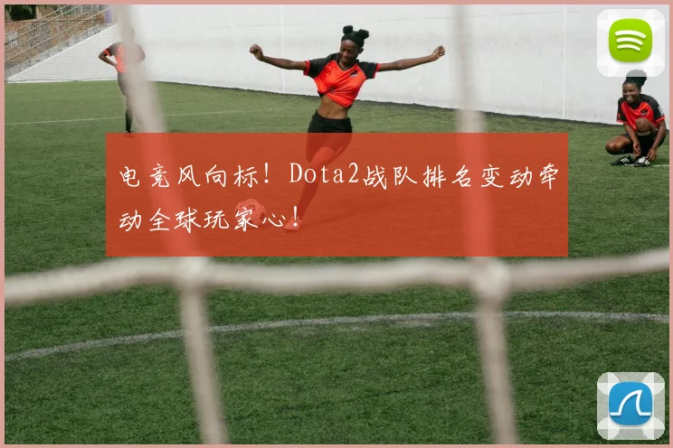 电竞风向标！Dota2战队排名变动牵动全球玩家心！