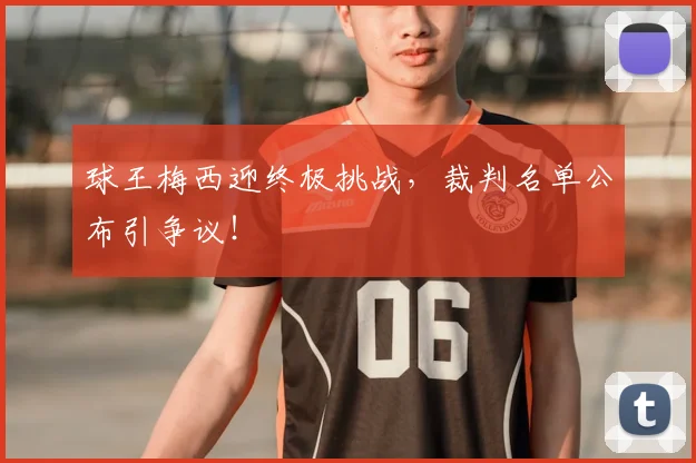球王梅西迎终极挑战，裁判名单公布引争议！