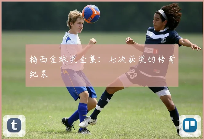 梅西金球奖全集：七次获奖的传奇纪录